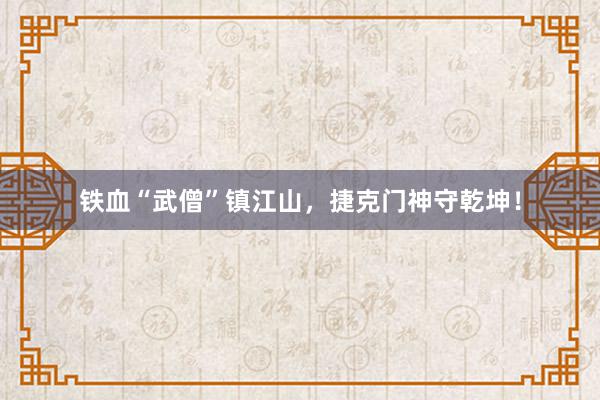铁血“武僧”镇江山，捷克门神守乾坤！