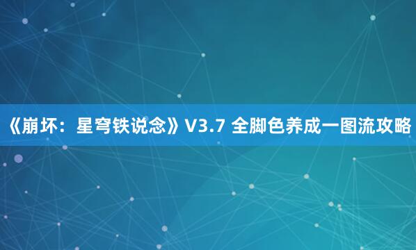 《崩坏:星穹铁说念》V3.7 全脚色养成一图流攻略