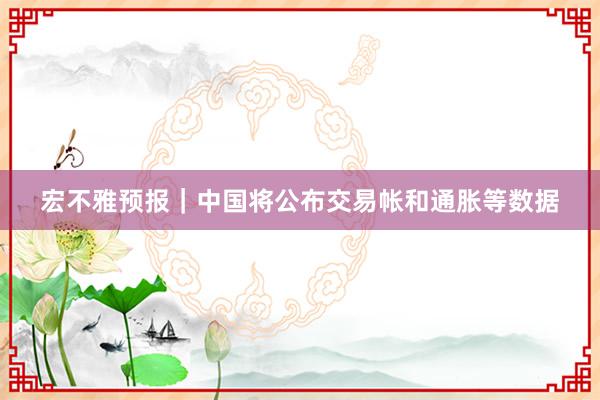 宏不雅预报｜中国将公布交易帐和通胀等数据